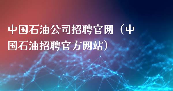 中国石油公司招聘官网（中国石油招聘官方网站）_https://www.zcsm.com.cn_期货培训_第1张