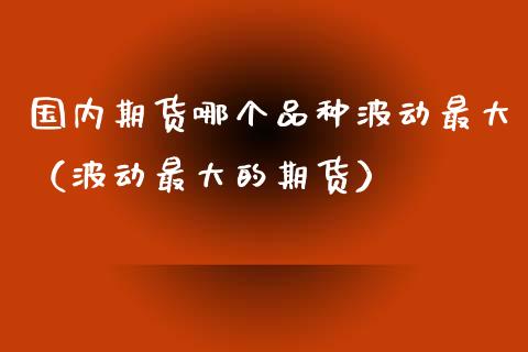 国内期货哪个品种波动最大（波动最大的期货）_https://www.zcsm.com.cn_期货喊单_第1张