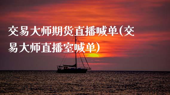 交易大师期货直播喊单(交易大师直播室喊单)_https://www.zcsm.com.cn_期货行情_第1张