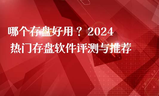 哪个存盘好用？ 2024 热门存盘软件评测与推荐_https://www.zcsm.com.cn_期货交易_第1张