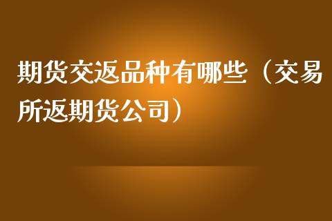 期货交返品种有哪些（交易所返期货公司）_https://www.zcsm.com.cn_期货喊单_第1张