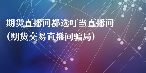 期货直播间都选叮当直播间(期货交易直播间骗局)_https://www.zcsm.com.cn_期货喊单_第1张