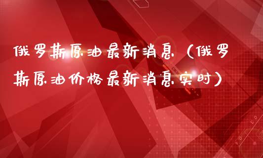 俄罗斯原油最新消息（俄罗斯原油价格最新消息实时）_https://www.zcsm.com.cn_期货培训_第1张