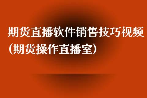 期货直播软件销售技巧视频(期货操作直播室)_https://www.zcsm.com.cn_期货行情_第1张