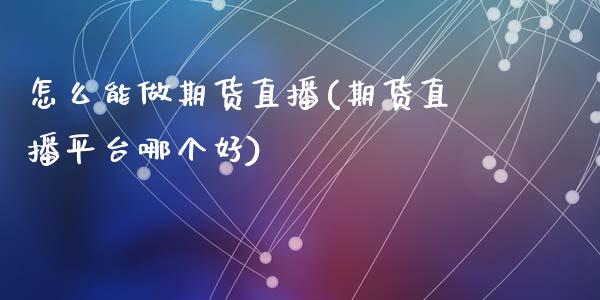 怎么能做期货直播(期货直播平台哪个好)_https://www.zcsm.com.cn_期货培训_第1张