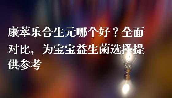康萃乐合生元哪个好？全面对比，为宝宝益生菌选择提供参考_https://www.zcsm.com.cn_期货交易_第1张