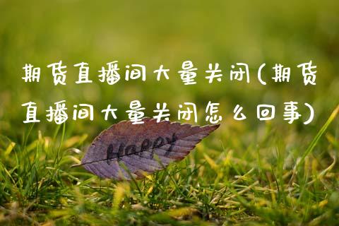 期货直播间大量关闭(期货直播间大量关闭怎么回事)_https://www.zcsm.com.cn_期货培训_第1张