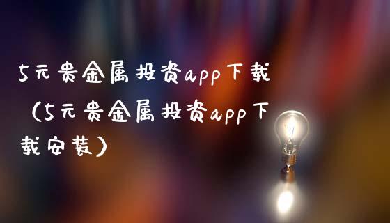 5元贵金属投资app下载（5元贵金属投资app下载安装）_https://www.zcsm.com.cn_原油期货_第1张
