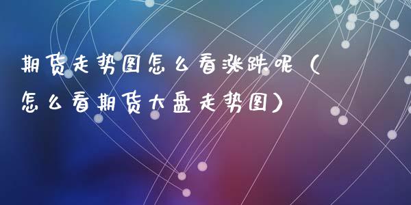 期货走势图怎么看涨跌呢（怎么看期货大盘走势图）_https://www.zcsm.com.cn_期货行情_第1张