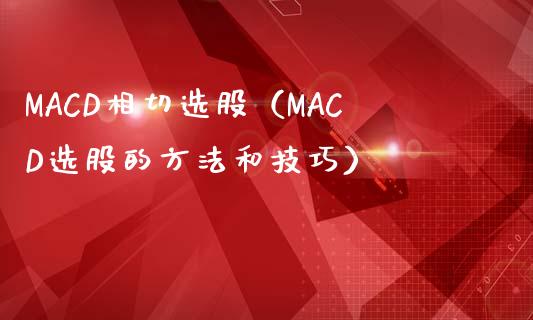 MACD相切选股（MACD选股的方法和技巧）_https://www.zcsm.com.cn_期货培训_第1张