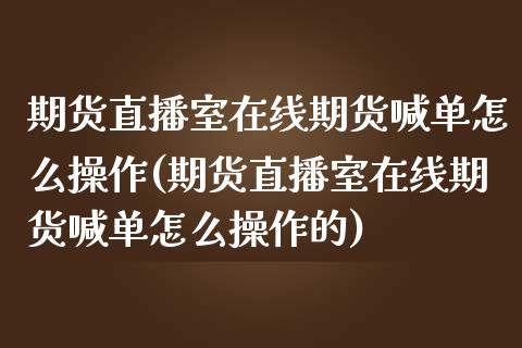 期货直播室在线期货喊单怎么操作(期货直播室在线期货喊单怎么操作的)_https://www.zcsm.com.cn_期货喊单_第1张