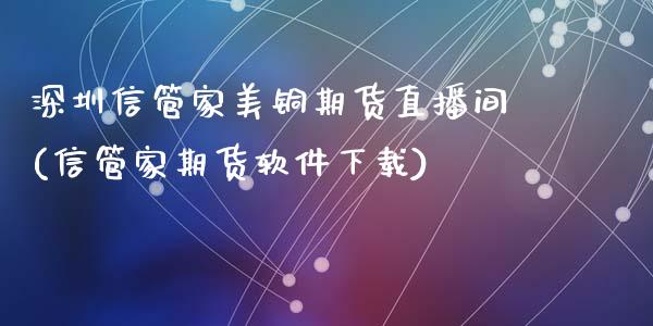 深圳信管家美铜期货直播间(信管家期货软件下载)_https://www.zcsm.com.cn_期货百科_第1张