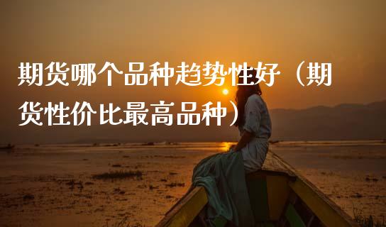 期货哪个品种趋势性好（期货性价比最高品种）_https://www.zcsm.com.cn_期货喊单_第1张
