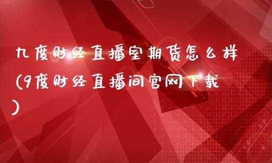 九度财经直播室期货怎么样(9度财经直播间官网下载)_https://www.zcsm.com.cn_期货百科_第1张