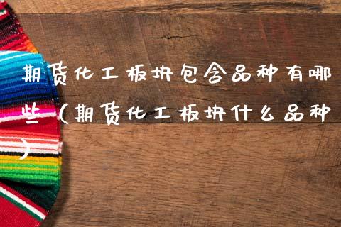 期货化工板块包含品种有哪些（期货化工板块什么品种）_https://www.zcsm.com.cn_期货喊单_第1张