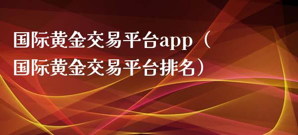 国际黄金交易平台app（国际黄金交易平台排名）_https://www.zcsm.com.cn_期货交易_第1张