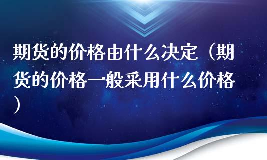 期货的价格由什么决定（期货的价格一般采用什么价格）_https://www.zcsm.com.cn_期货培训_第1张