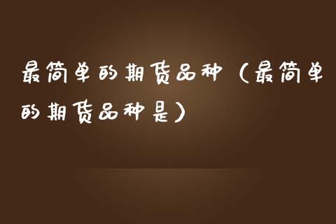 最简单的期货品种（最简单的期货品种是）_https://www.zcsm.com.cn_期货培训_第1张