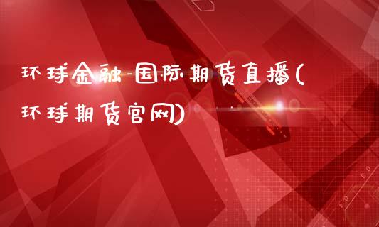 环球金融-国际期货直播(环球期货官网)_https://www.zcsm.com.cn_期货培训_第1张