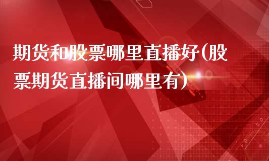 期货和股票哪里直播好(股票期货直播间哪里有)_https://www.zcsm.com.cn_期货培训_第1张