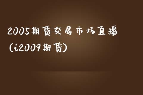 2005期货交易市场直播(i2009期货)_https://www.zcsm.com.cn_期货百科_第1张