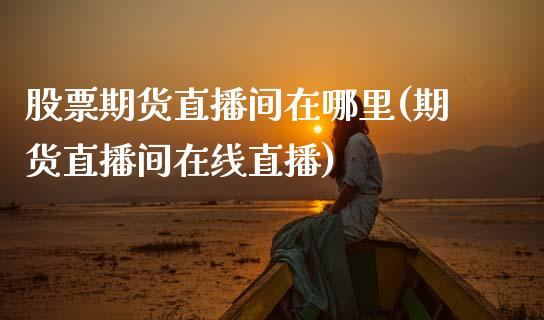 股票期货直播间在哪里(期货直播间在线直播)_https://www.zcsm.com.cn_期货行情_第1张