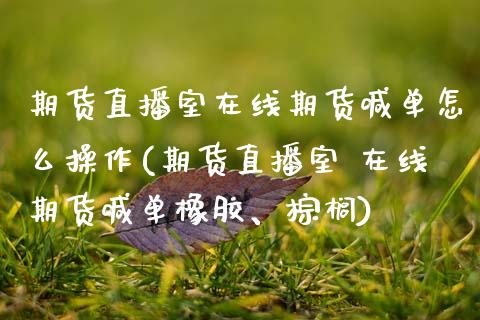 期货直播室在线期货喊单怎么操作(期货直播室 在线期货喊单橡胶、棕榈)_https://www.zcsm.com.cn_期货行情_第1张