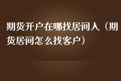 期货开户在哪找居间人（期货居间怎么找客户）_https://www.zcsm.com.cn_期货培训_第1张