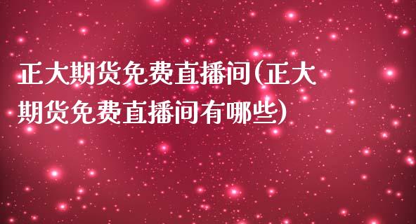 正大期货免费直播间(正大期货免费直播间有哪些)_https://www.zcsm.com.cn_期货百科_第1张