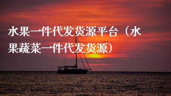 水果一件代发货源平台（水果蔬菜一件代发货源）_https://www.zcsm.com.cn_期货行情_第1张