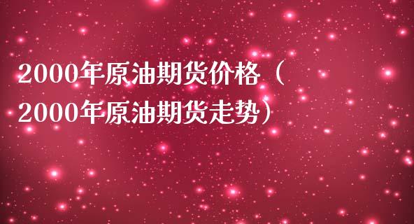 2000年原油期货价格（2000年原油期货走势）_https://www.zcsm.com.cn_期货行情_第1张