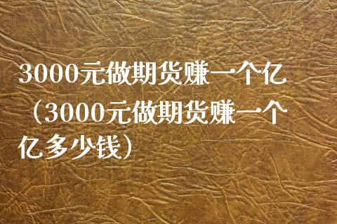 3000元做期货赚一个亿（3000元做期货赚一个亿多少钱）_https://www.zcsm.com.cn_期货百科_第1张