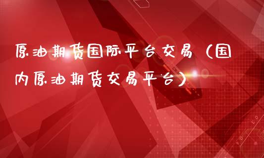 原油期货国际平台交易（国内原油期货交易平台）_https://www.zcsm.com.cn_期货交易_第1张