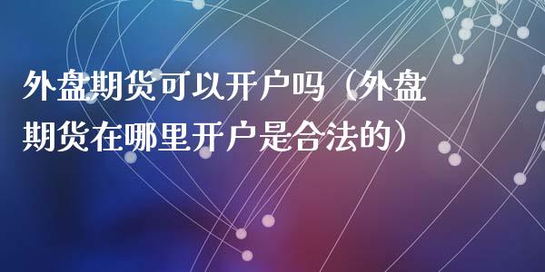 外盘期货可以开户吗（外盘期货在哪里开户是合法的）_https://www.zcsm.com.cn_期货培训_第1张