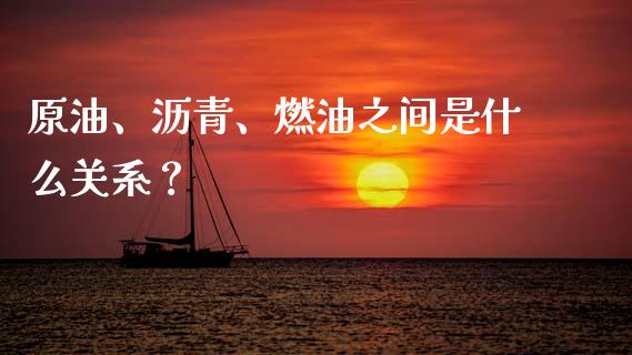 原油、沥青、燃油之间是什么关系？_https://www.zcsm.com.cn_期货交易_第1张