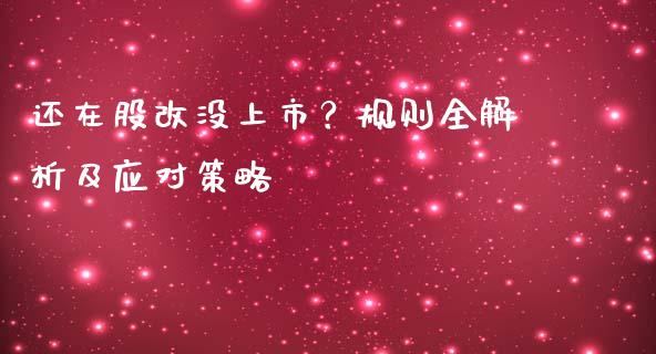 还在股改没上市？规则全解析及应对策略_https://www.zcsm.com.cn_期货百科_第1张