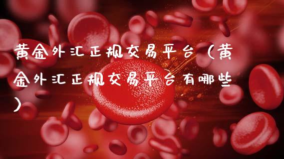 黄金外汇正规交易平台(黄金外汇正规交易平台有哪些)_期货喊单_第1张_期货百科_期货喊单_期货行情_期货交易_原油期货_期货培训 黄金外汇正规交易平台(黄金外汇正规交易平台有哪些)_https://www.zcsm.com.cn_期货喊单_第1张