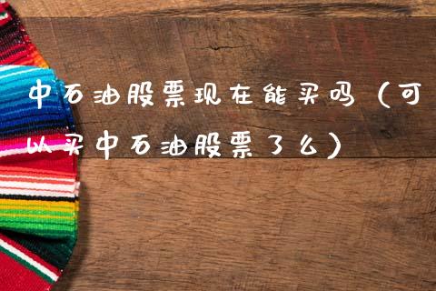 中石油股票现在能买吗（可以买中石油股票了么）_https://www.zcsm.com.cn_期货培训_第1张