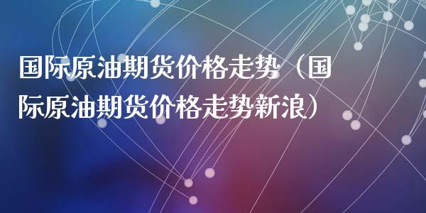 国际原油期货价格走势（国际原油期货价格走势新浪）_https://www.zcsm.com.cn_原油期货_第1张
