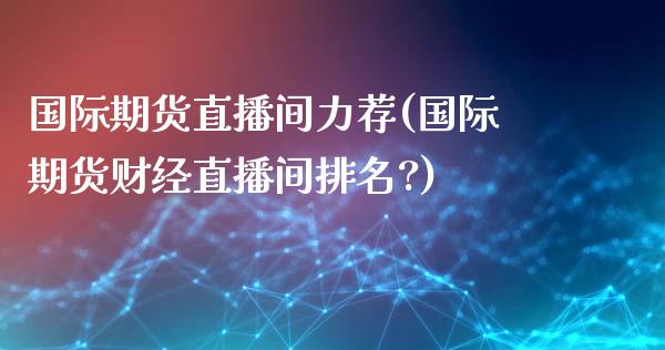 国际期货直播间力荐(国际期货财经直播间排名?)_https://www.zcsm.com.cn_期货行情_第1张