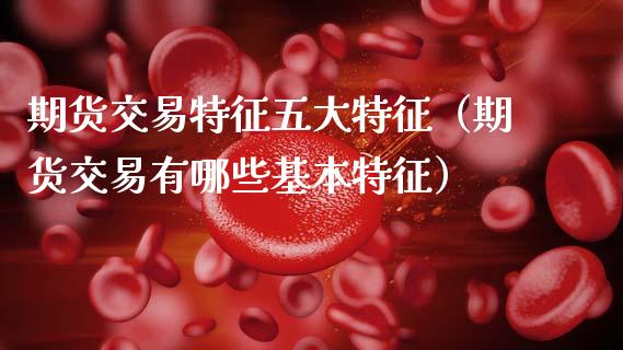 期货交易特征五大特征（期货交易有哪些基本特征）_https://www.zcsm.com.cn_期货行情_第1张