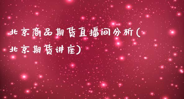 北京商品期货直播间分析(北京期货讲座)_https://www.zcsm.com.cn_期货行情_第1张