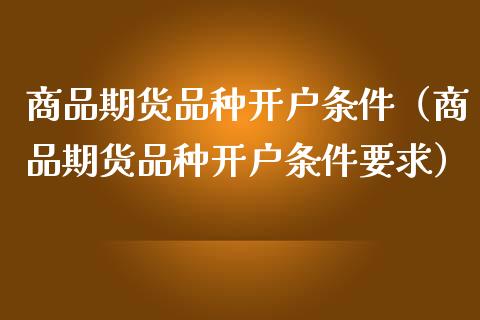 商品期货品种开户条件（商品期货品种开户条件要求）_https://www.zcsm.com.cn_期货培训_第1张