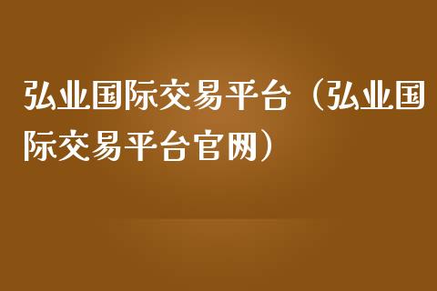 弘业国际交易平台（弘业国际交易平台官网）_https://www.zcsm.com.cn_期货行情_第1张