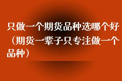 只做一个期货品种选哪个好（期货一辈子只专注做一个品种）_https://www.zcsm.com.cn_期货喊单_第1张