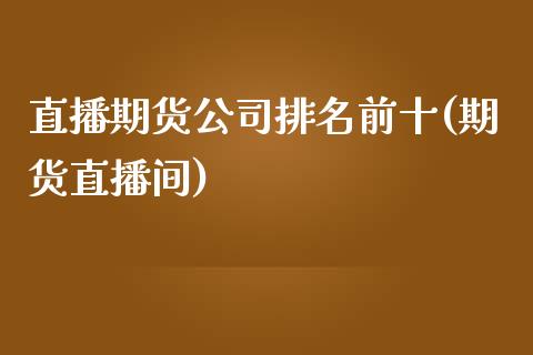 直播期货公司排名前十(期货直播间)_https://www.zcsm.com.cn_期货培训_第1张
