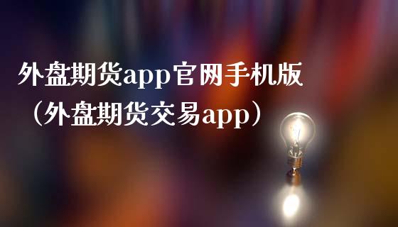外盘期货app官网手机版（外盘期货交易app）_https://www.zcsm.com.cn_期货百科_第1张