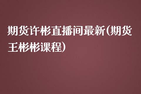 期货许彬直播间最新(期货王彬彬课程)_https://www.zcsm.com.cn_期货百科_第1张