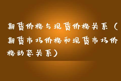 期货价格与现货价格关系（期货市场价格和现货市场价格动态关系）_https://www.zcsm.com.cn_期货百科_第1张