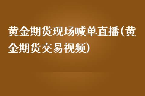 黄金期货现场喊单直播(黄金期货交易视频)_https://www.zcsm.com.cn_期货培训_第1张